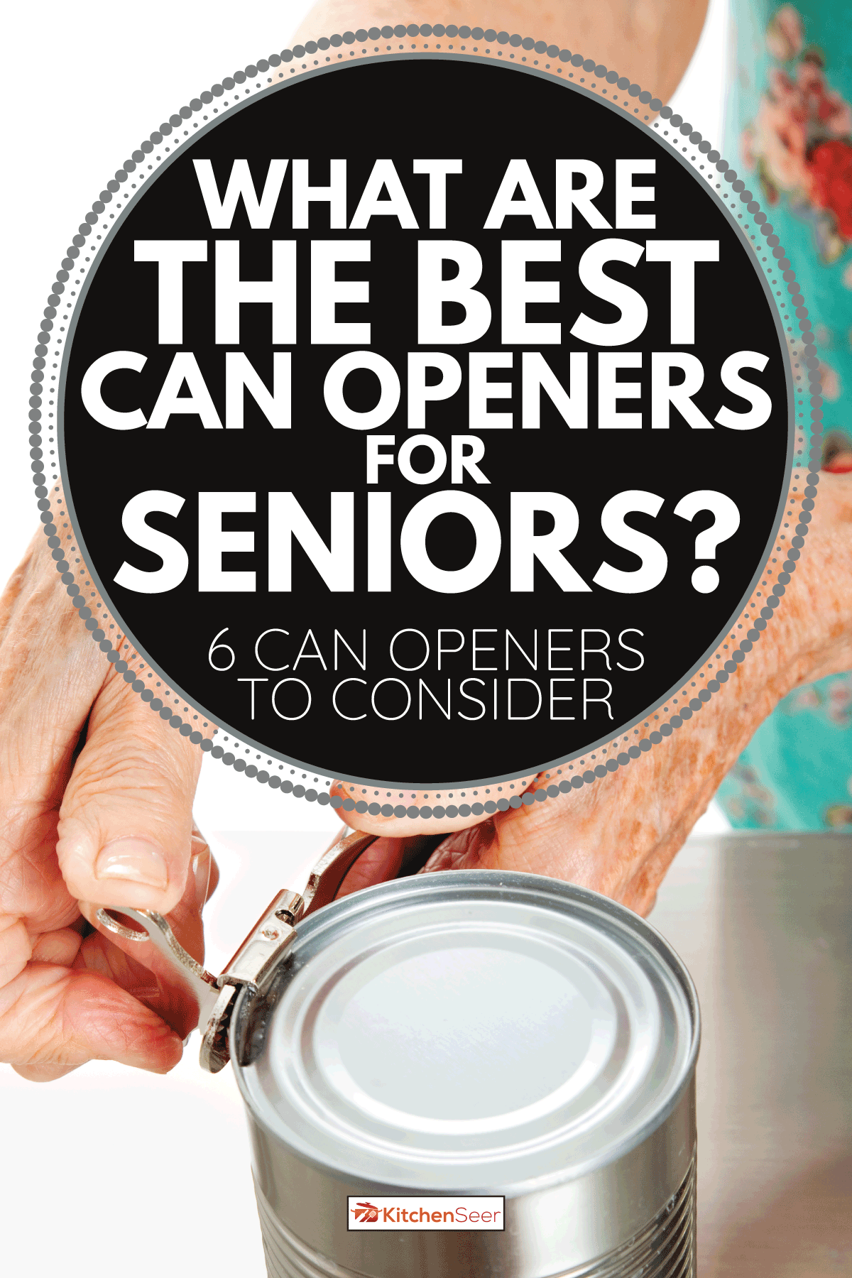 患有关节炎的老妇人用开罐器打开罐头。对老年人来说最好的开罐器是什么[6个可以考虑的开罐器]
